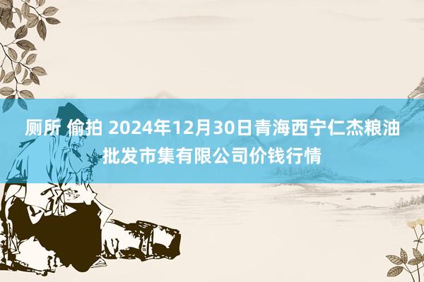 厕所 偷拍 2024年12月30日青海西宁仁杰粮油批发市集有限公司价钱行情