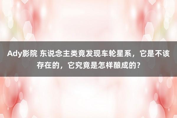 Ady影院 东说念主类竟发现车轮星系，它是不该存在的，它究竟是怎样酿成的？
