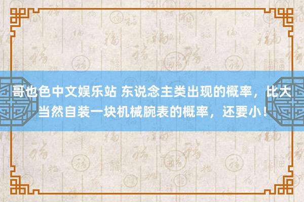 哥也色中文娱乐站 东说念主类出现的概率，比大当然自装一块机械腕表的概率，还要小！