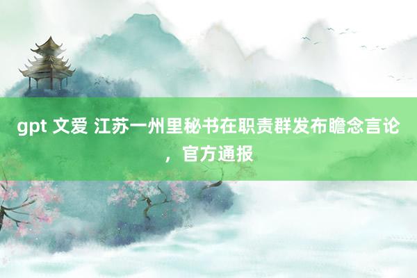 gpt 文爱 江苏一州里秘书在职责群发布瞻念言论，官方通报