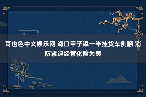 哥也色中文娱乐网 海口甲子镇一半挂货车侧翻 消防紧迫经管化险为夷