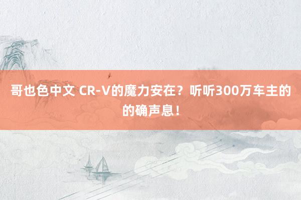 哥也色中文 CR-V的魔力安在？听听300万车主的的确声息！