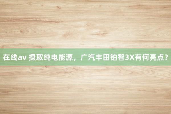 在线av 摄取纯电能源，广汽丰田铂智3X有何亮点？