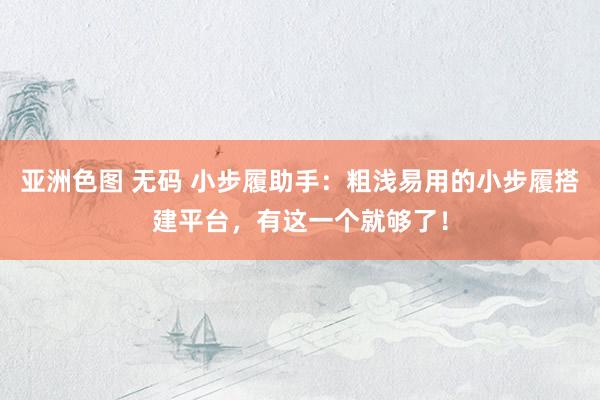 亚洲色图 无码 小步履助手：粗浅易用的小步履搭建平台，有这一个就够了！