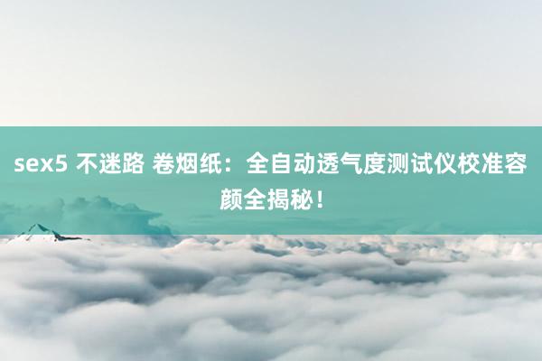sex5 不迷路 卷烟纸：全自动透气度测试仪校准容颜全揭秘！