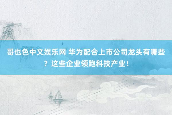 哥也色中文娱乐网 华为配合上市公司龙头有哪些？这些企业领跑科技产业！