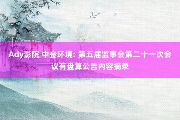 Ady影院 中金环境: 第五届监事会第二十一次会议有盘算公告内容摘录
