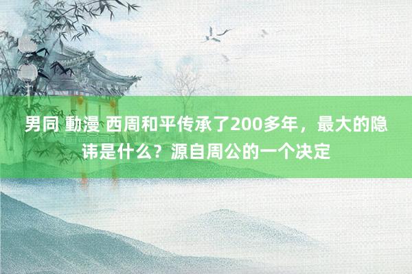 男同 動漫 西周和平传承了200多年，最大的隐讳是什么？源自周公的一个决定