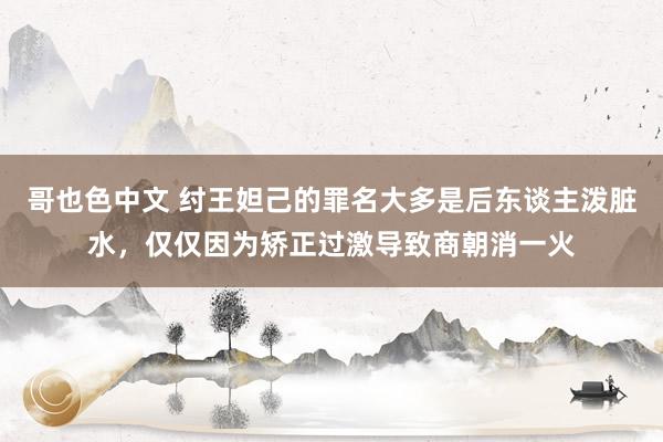 哥也色中文 纣王妲己的罪名大多是后东谈主泼脏水，仅仅因为矫正过激导致商朝消一火