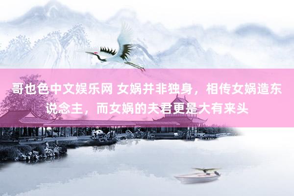 哥也色中文娱乐网 女娲并非独身，相传女娲造东说念主，而女娲的夫君更是大有来头