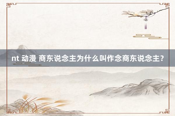 nt 动漫 商东说念主为什么叫作念商东说念主？