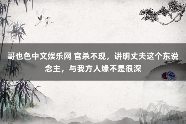 哥也色中文娱乐网 官杀不现，讲明丈夫这个东说念主，与我方人缘不是很深