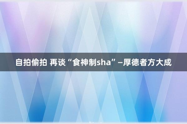 自拍偷拍 再谈“食神制sha”—厚德者方大成