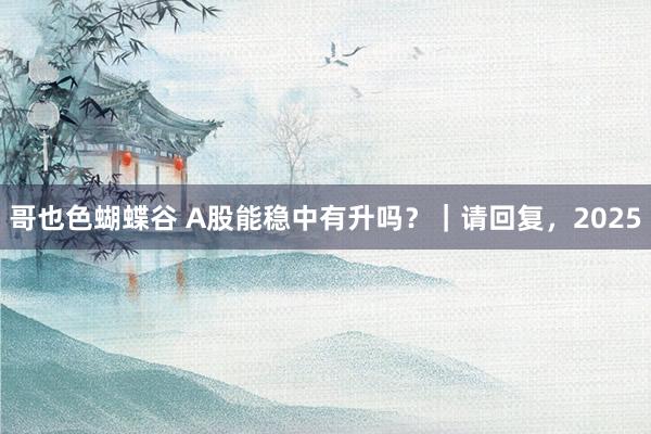 哥也色蝴蝶谷 A股能稳中有升吗？｜请回复，2025