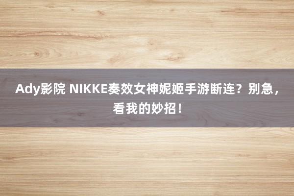Ady影院 NIKKE奏效女神妮姬手游断连？别急，看我的妙招！