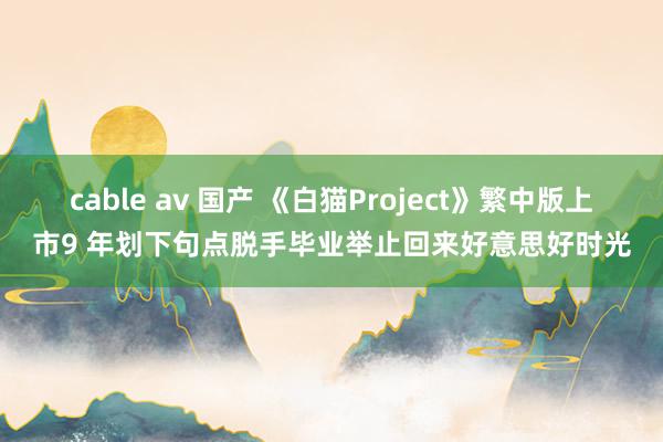 cable av 国产 《白猫Project》繁中版上市9 年划下句点脱手毕业举止回来好意思好时光