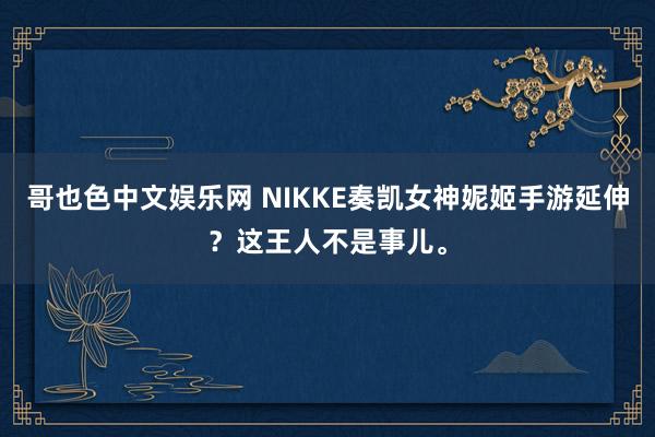哥也色中文娱乐网 NIKKE奏凯女神妮姬手游延伸？这王人不是事儿。