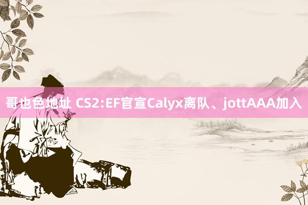 哥也色地址 CS2:EF官宣Calyx离队、jottAAA加入