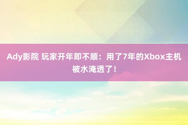 Ady影院 玩家开年即不顺：用了7年的Xbox主机被水淹透了！