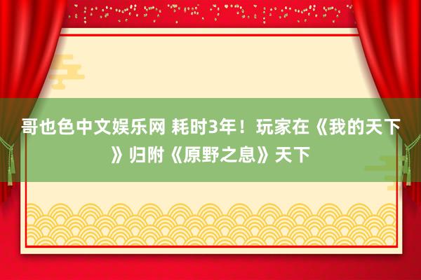 哥也色中文娱乐网 耗时3年！玩家在《我的天下》归附《原野之息》天下