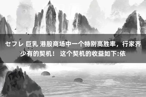 セフレ 巨乳 港股商场中一个特别高胜率，行家齐少有的契机！ 这个契机的收益如下:依