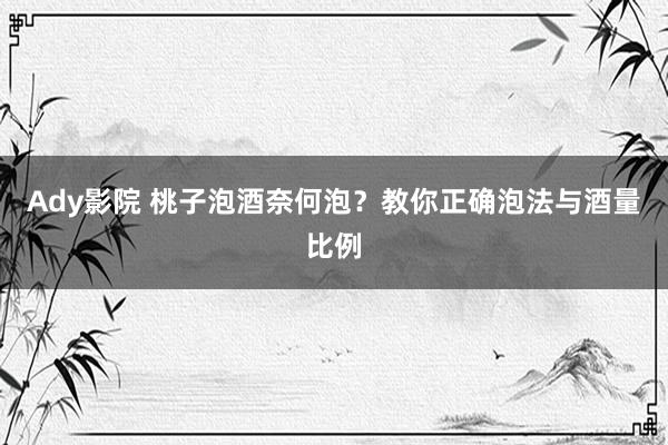 Ady影院 桃子泡酒奈何泡？教你正确泡法与酒量比例