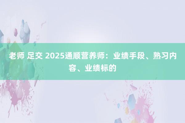 老师 足交 2025通顺营养师：业绩手段、熟习内容、业绩标的