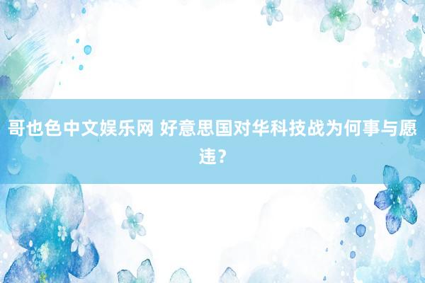 哥也色中文娱乐网 好意思国对华科技战为何事与愿违？