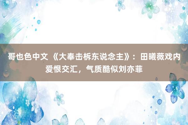 哥也色中文 《大奉击柝东说念主》：田曦薇戏内爱恨交汇，气质酷似刘亦菲