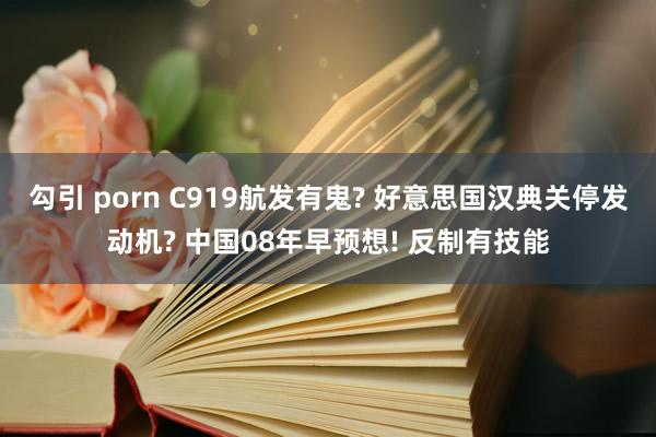勾引 porn C919航发有鬼? 好意思国汉典关停发动机? 中国08年早预想! 反制有技能