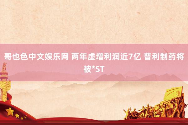 哥也色中文娱乐网 两年虚增利润近7亿 普利制药将被*ST