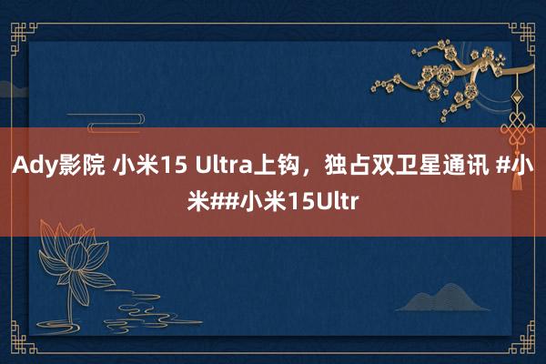 Ady影院 小米15 Ultra上钩，独占双卫星通讯 #小米##小米15Ultr
