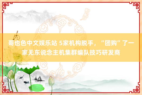 哥也色中文娱乐站 5家机构脱手，“团购”了一家无东说念主机集群编队技巧研发商