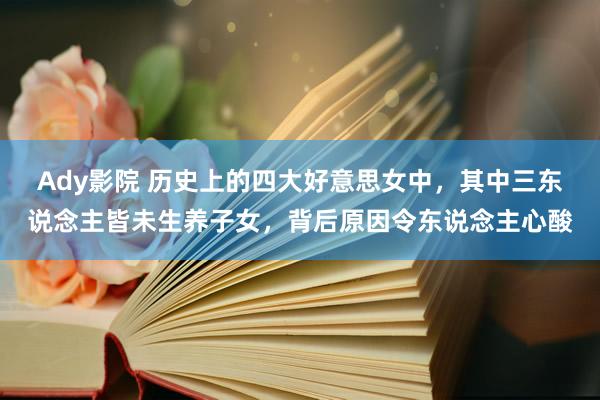 Ady影院 历史上的四大好意思女中，其中三东说念主皆未生养子女，背后原因令东说念主心酸