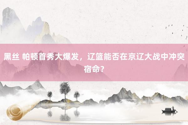 黑丝 帕顿首秀大爆发，辽篮能否在京辽大战中冲突宿命？