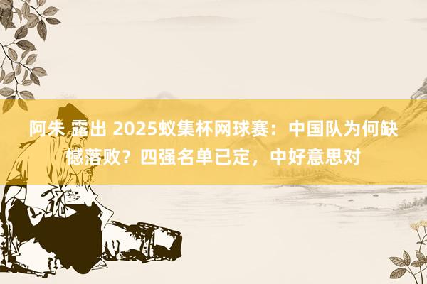 阿朱 露出 2025蚁集杯网球赛：中国队为何缺憾落败？四强名单已定，中好意思对