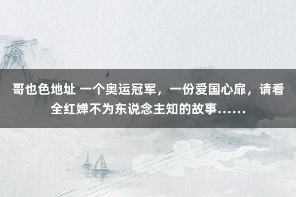哥也色地址 一个奥运冠军，一份爱国心扉，请看全红婵不为东说念主知的故事……