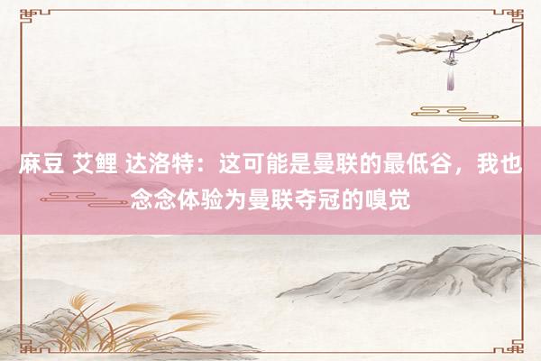 麻豆 艾鲤 达洛特：这可能是曼联的最低谷，我也念念体验为曼联夺冠的嗅觉