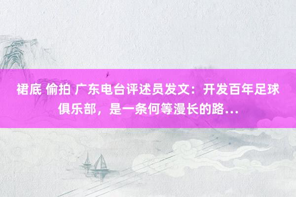裙底 偷拍 广东电台评述员发文：开发百年足球俱乐部，是一条何等漫长的路…