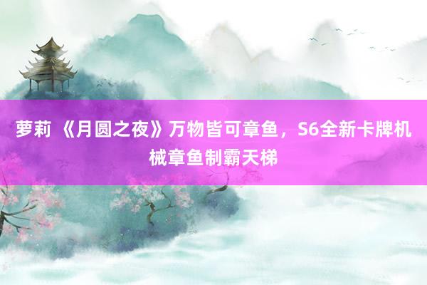 萝莉 《月圆之夜》万物皆可章鱼，S6全新卡牌机械章鱼制霸天梯