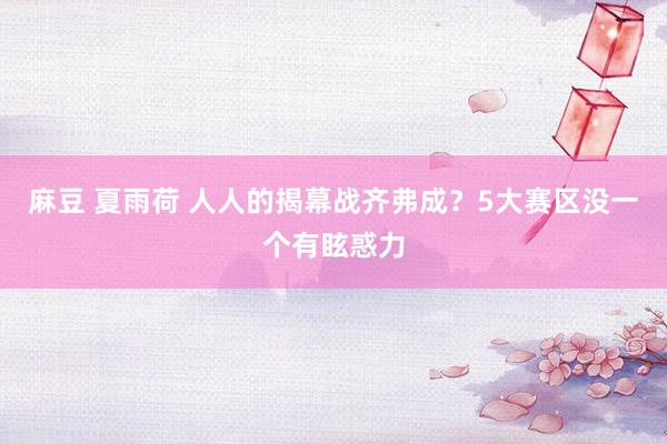 麻豆 夏雨荷 人人的揭幕战齐弗成？5大赛区没一个有眩惑力