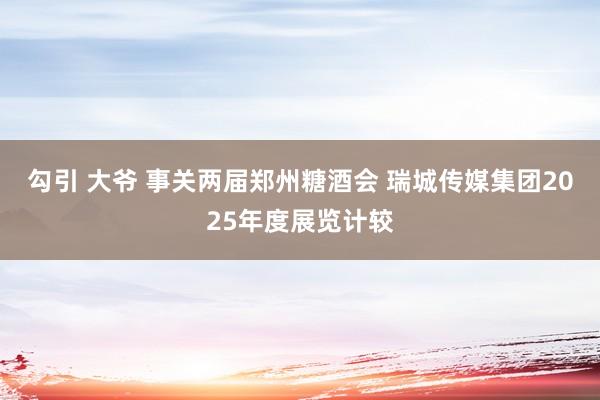 勾引 大爷 事关两届郑州糖酒会 瑞城传媒集团2025年度展览计较