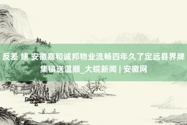 反差 婊 安徽嘉和诚邦物业流畅四年久了定远县界牌集镇送温顺_大皖新闻 | 安徽网