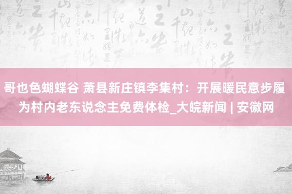 哥也色蝴蝶谷 萧县新庄镇李集村：开展暖民意步履 为村内老东说念主免费体检_大皖新闻 | 安徽网
