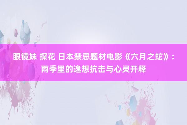 眼镜妹 探花 日本禁忌题材电影《六月之蛇》：雨季里的逸想抗击与心灵开释