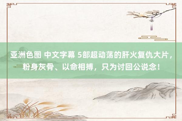 亚洲色图 中文字幕 5部超动荡的肝火复仇大片，粉身灰骨、以命相搏，只为讨回公说念！