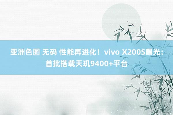 亚洲色图 无码 性能再进化！vivo X200S曝光：首批搭载天玑9400+平台