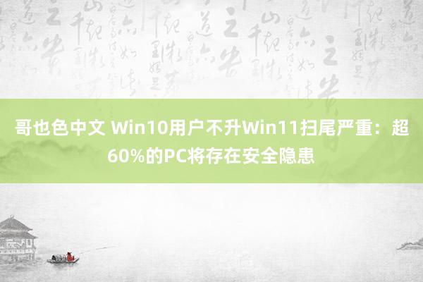 哥也色中文 Win10用户不升Win11扫尾严重：超60%的PC将存在安全隐患