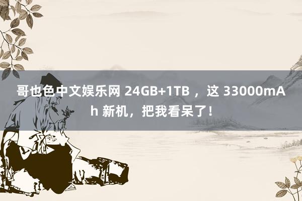 哥也色中文娱乐网 24GB+1TB ，这 33000mAh 新机，把我看呆了！