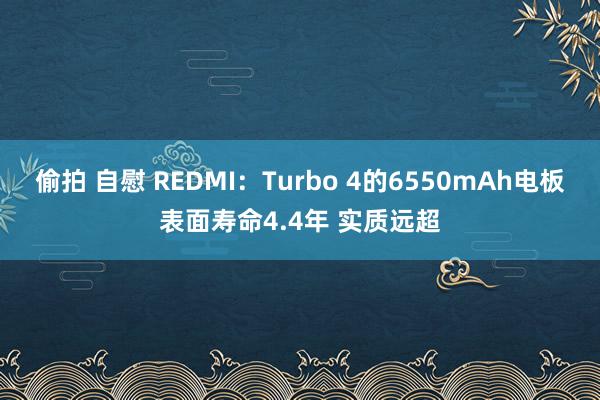 偷拍 自慰 REDMI：Turbo 4的6550mAh电板表面寿命4.4年 实质远超